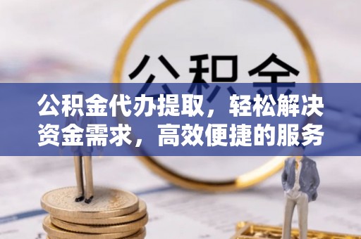 阿里山公积金代办提取，轻松解决资金需求，高效便捷的服务选择