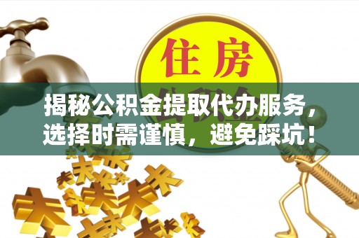 阿里山揭秘公积金提取代办服务，选择时需谨慎，避免踩坑！