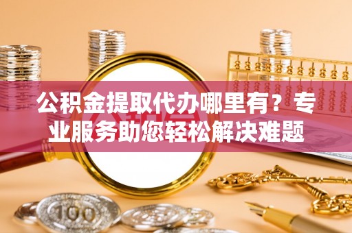 阿里山公积金提取代办哪里有？专业服务助您轻松解决难题