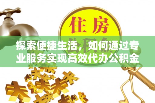 阿里山探索便捷生活，如何通过专业服务实现高效代办公积金提取