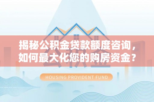 阿里山揭秘公积金贷款额度咨询，如何最大化您的购房资金？