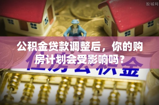 阿里山公积金贷款调整后，你的购房计划会受影响吗？