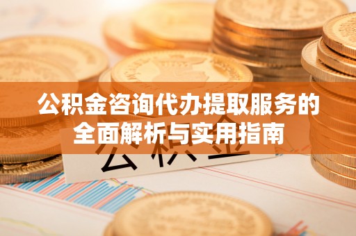 阿里山公积金咨询代办提取服务的全面解析与实用指南
