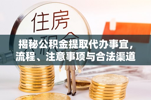 阿里山揭秘公积金提取代办事宜，流程、注意事项与合法渠道