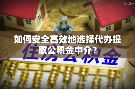 阿里山如何安全高效地选择代办提取公积金中介？