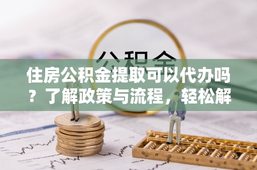 阿里山住房公积金提取可以代办吗？了解政策与流程，轻松解决你的疑问