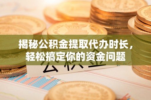 阿里山揭秘公积金提取代办时长，轻松搞定你的资金问题