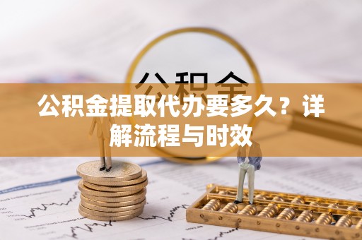 阿里山公积金提取代办要多久？详解流程与时效