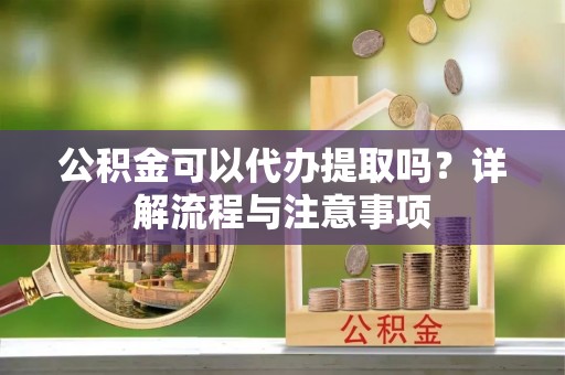 阿里山公积金可以代办提取吗？详解流程与注意事项