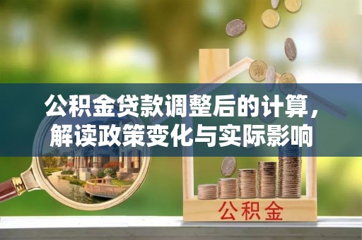 阿里山公积金贷款调整后的计算，解读政策变化与实际影响