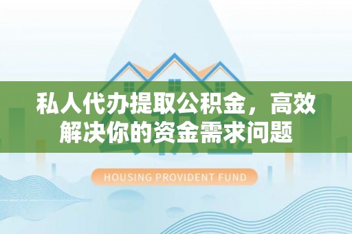 阿里山私人代办提取公积金，高效解决你的资金需求问题