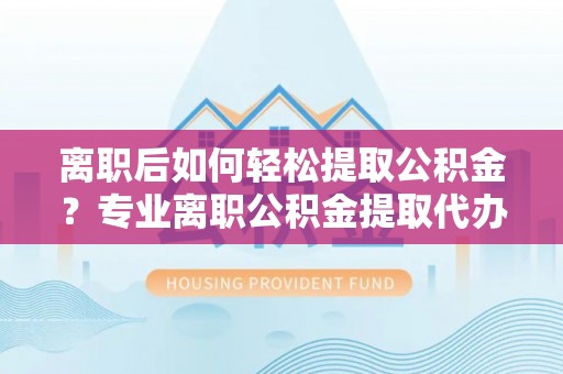 阿里山离职后如何轻松提取公积金？专业离职公积金提取代办服务指南