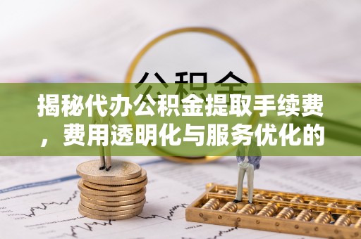 阿里山揭秘代办公积金提取手续费，费用透明化与服务优化的关键