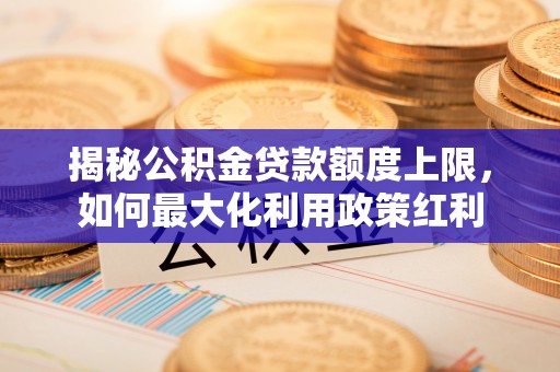 阿里山揭秘公积金贷款额度上限，如何最大化利用政策红利