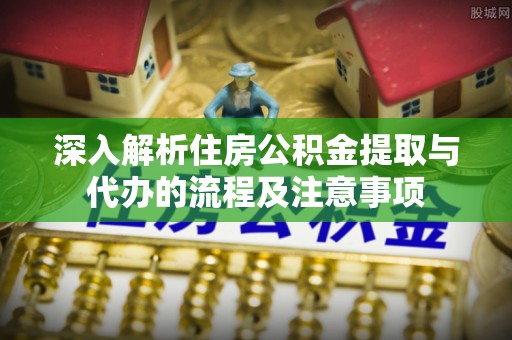 阿里山深入解析住房公积金提取与代办的流程及注意事项