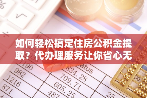 阿里山如何轻松搞定住房公积金提取？代办理服务让你省心无忧