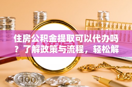 阿里山住房公积金提取可以代办吗？了解政策与流程，轻松解决疑惑
