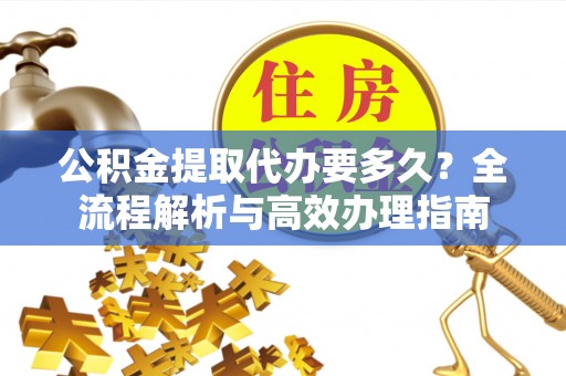 阿里山公积金提取代办要多久？全流程解析与高效办理指南