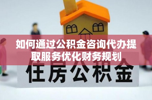 阿里山如何通过公积金咨询代办提取服务优化财务规划