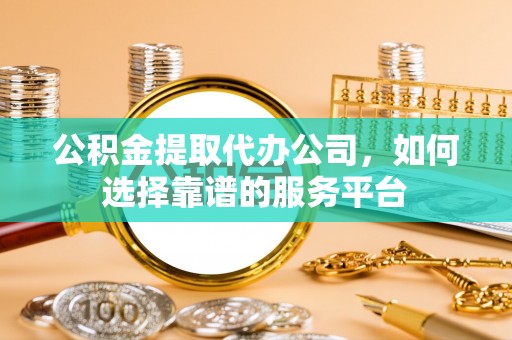 阿里山公积金提取代办公司，如何选择靠谱的服务平台