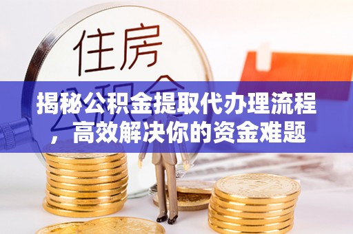 阿里山揭秘公积金提取代办理流程，高效解决你的资金难题