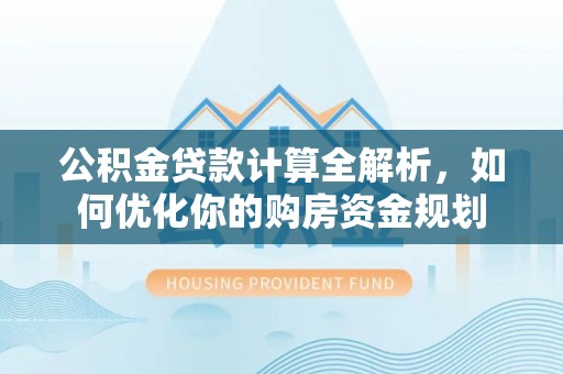 阿里山公积金贷款计算全解析，如何优化你的购房资金规划