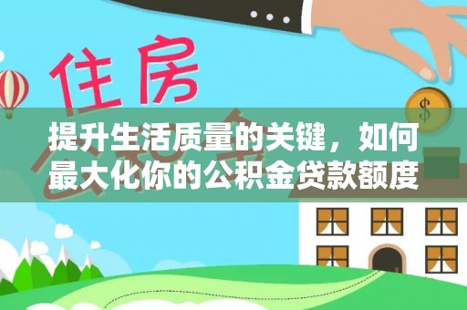 阿里山提升生活质量的关键，如何最大化你的公积金贷款额度