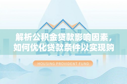 阿里山解析公积金贷款影响因素，如何优化贷款条件以实现购房梦想