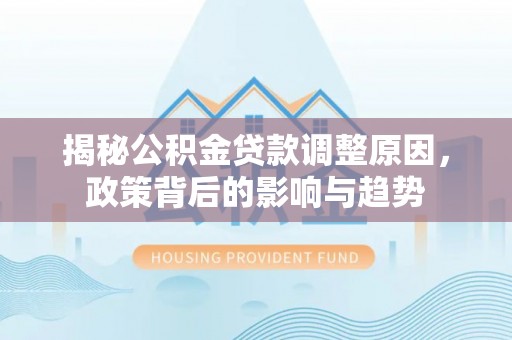 阿里山揭秘公积金贷款调整原因，政策背后的影响与趋势