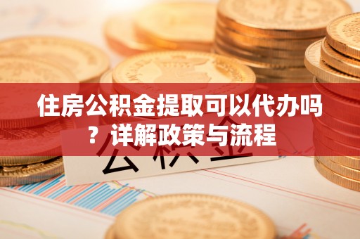 阿里山住房公积金提取可以代办吗？详解政策与流程