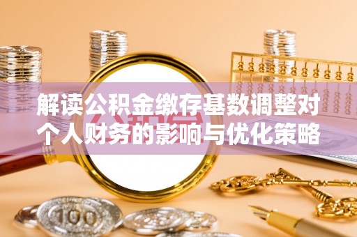 阿里山解读公积金缴存基数调整对个人财务的影响与优化策略