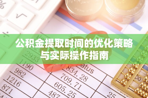 阿里山公积金提取时间的优化策略与实际操作指南