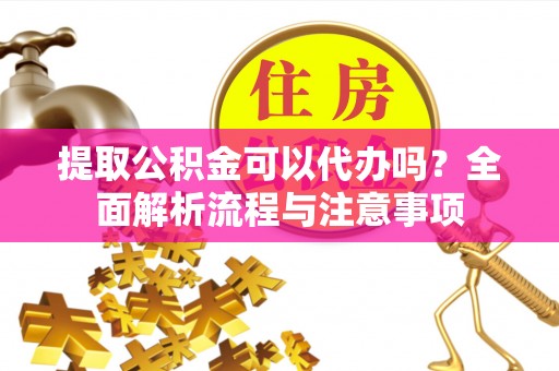阿里山提取公积金可以代办吗？全面解析流程与注意事项